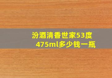 汾酒清香世家53度475ml多少钱一瓶