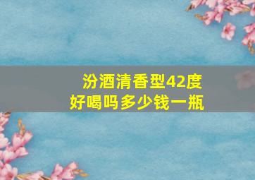 汾酒清香型42度好喝吗多少钱一瓶