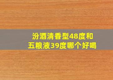 汾酒清香型48度和五粮液39度哪个好喝