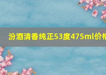 汾酒清香纯正53度475ml价格