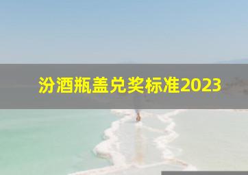 汾酒瓶盖兑奖标准2023