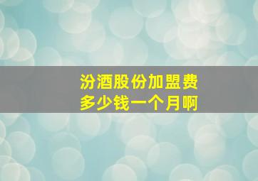 汾酒股份加盟费多少钱一个月啊