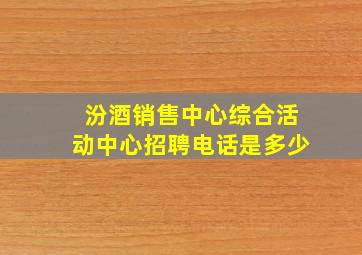 汾酒销售中心综合活动中心招聘电话是多少