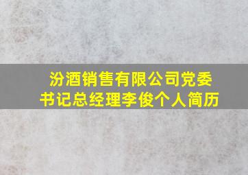 汾酒销售有限公司党委书记总经理李俊个人简历