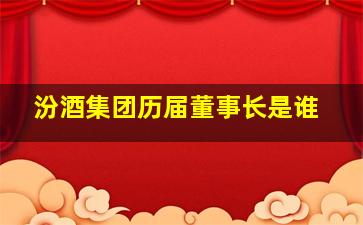 汾酒集团历届董事长是谁