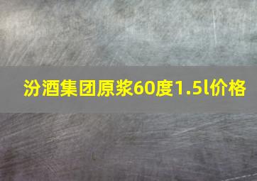 汾酒集团原浆60度1.5l价格