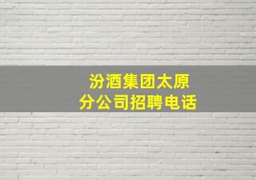 汾酒集团太原分公司招聘电话