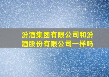 汾酒集团有限公司和汾酒股份有限公司一样吗