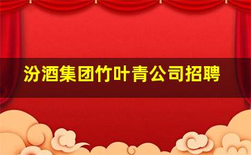 汾酒集团竹叶青公司招聘