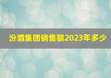 汾酒集团销售额2023年多少