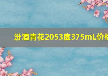 汾酒青花2053度375mL价格