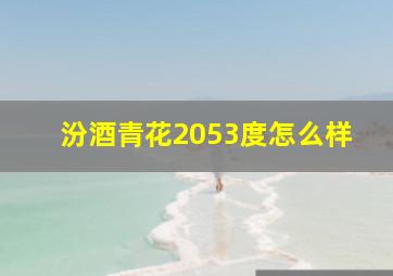 汾酒青花2053度怎么样