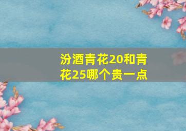 汾酒青花20和青花25哪个贵一点