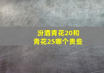 汾酒青花20和青花25哪个贵些