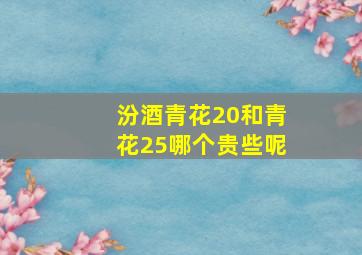 汾酒青花20和青花25哪个贵些呢