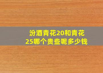 汾酒青花20和青花25哪个贵些呢多少钱