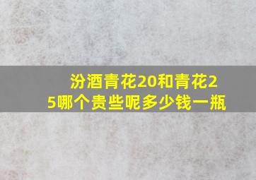 汾酒青花20和青花25哪个贵些呢多少钱一瓶