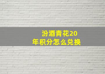 汾酒青花20年积分怎么兑换