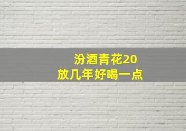 汾酒青花20放几年好喝一点