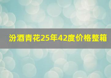 汾酒青花25年42度价格整箱