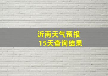 沂南天气预报15天查询结果