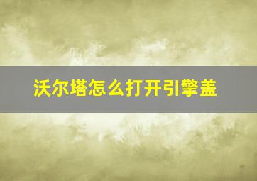 沃尔塔怎么打开引擎盖