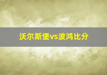 沃尔斯堡vs波鸿比分