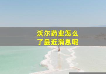 沃尔药业怎么了最近消息呢