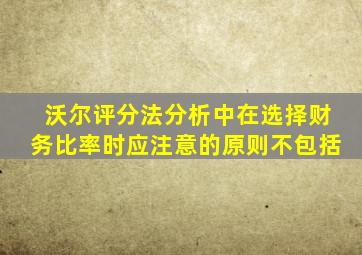 沃尔评分法分析中在选择财务比率时应注意的原则不包括