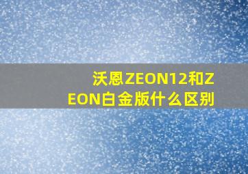 沃恩ZEON12和ZEON白金版什么区别