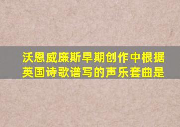 沃恩威廉斯早期创作中根据英国诗歌谱写的声乐套曲是