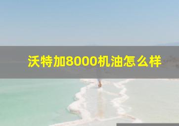 沃特加8000机油怎么样