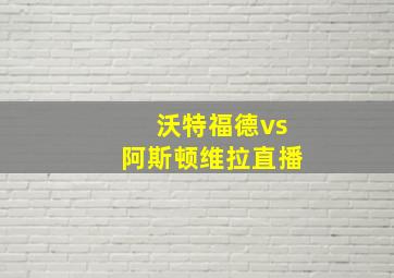 沃特福德vs阿斯顿维拉直播