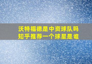 沃特福德是中资球队吗知乎推荐一个球星是谁