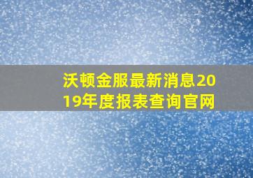 沃顿金服最新消息2019年度报表查询官网