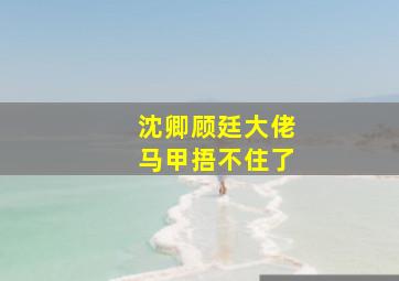 沈卿顾廷大佬马甲捂不住了