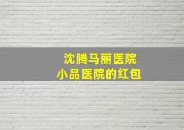 沈腾马丽医院小品医院的红包