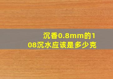 沉香0.8mm的108沉水应该是多少克