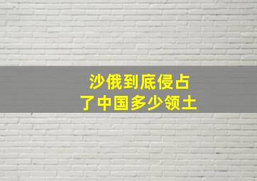 沙俄到底侵占了中国多少领土