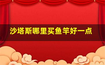 沙塔斯哪里买鱼竿好一点