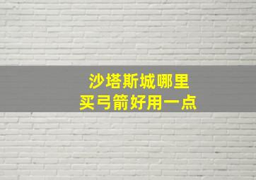 沙塔斯城哪里买弓箭好用一点