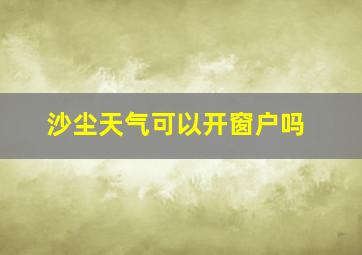 沙尘天气可以开窗户吗