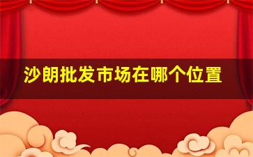 沙朗批发市场在哪个位置