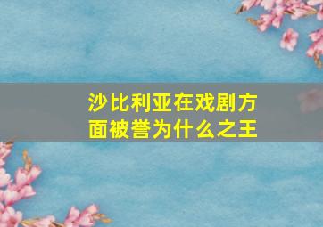 沙比利亚在戏剧方面被誉为什么之王