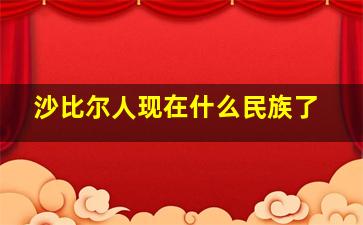 沙比尔人现在什么民族了