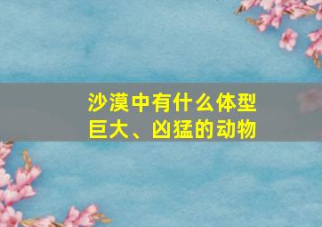 沙漠中有什么体型巨大、凶猛的动物