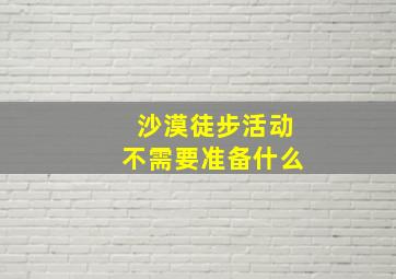 沙漠徒步活动不需要准备什么