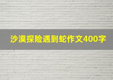 沙漠探险遇到蛇作文400字