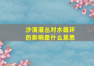 沙漠灌丛对水循环的影响是什么意思