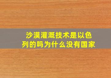 沙漠灌溉技术是以色列的吗为什么没有国家